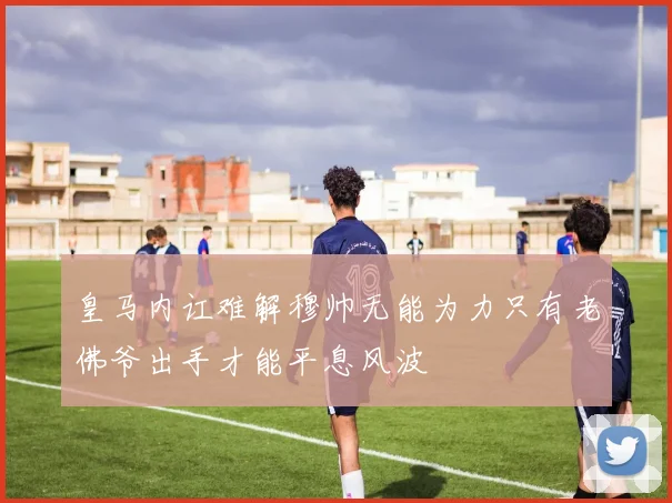 皇马内讧难解穆帅无能为力只有老佛爷出手才能平息风波
