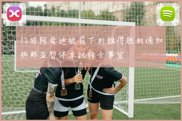 门将阿奇迪被罚下利雅得胜利通知热那亚暂停本托转会事宜