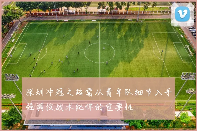 深圳冲冠之路需从青年队细节入手强调技战术纪律的重要性