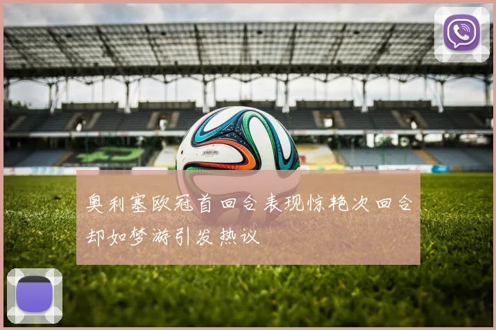 奥利塞欧冠首回合表现惊艳次回合却如梦游引发热议