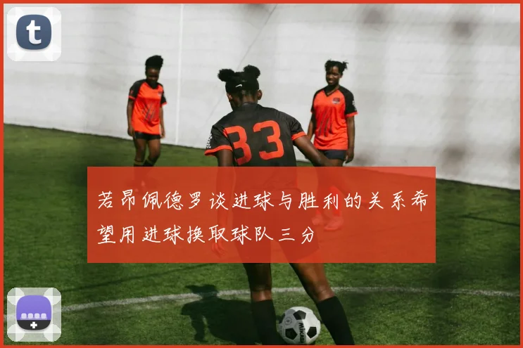 若昂佩德罗谈进球与胜利的关系希望用进球换取球队三分