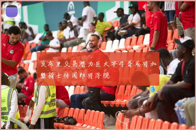莫布里交易潜力巨大字母哥或将加盟骑士传闻即将浮现