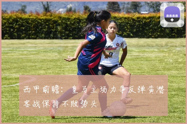 西甲前瞻：皇马主场力争反弹黄潜客战保持不败势头
