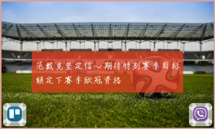 范戴克坚定信心期待特别赛季目标锁定下赛季欧冠资格