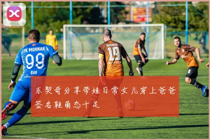 东契奇分享带娃日常女儿穿上爸爸签名鞋萌态十足