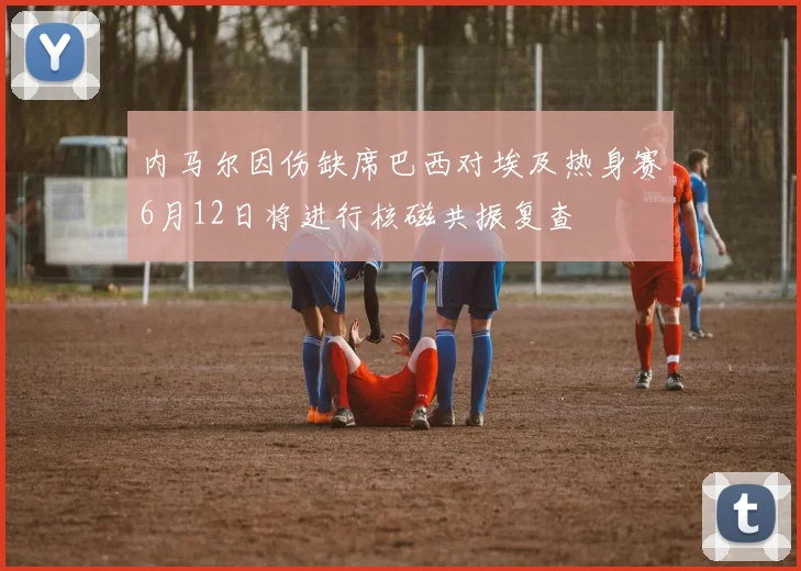 内马尔因伤缺席巴西对埃及热身赛6月12日将进行核磁共振复查
