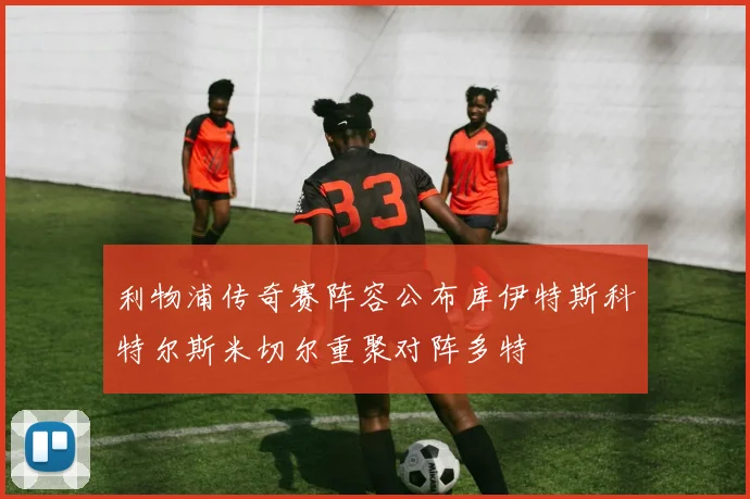 利物浦传奇赛阵容公布库伊特斯科特尔斯米切尔重聚对阵多特