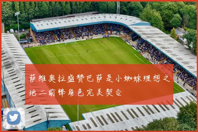 萨维奥拉盛赞巴萨是小蜘蛛理想之地二前锋角色完美契合