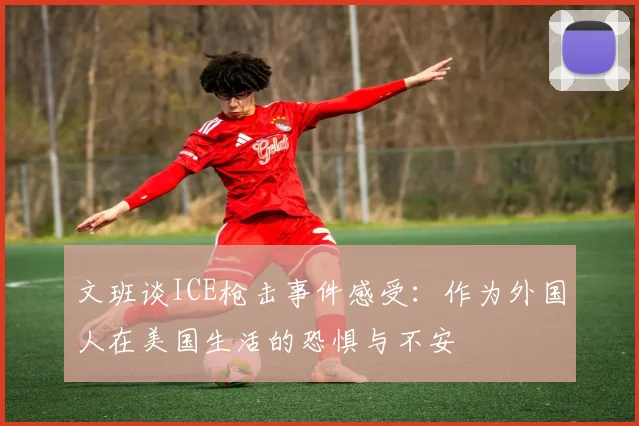 文班谈ICE枪击事件感受：作为外国人在美国生活的恐惧与不安