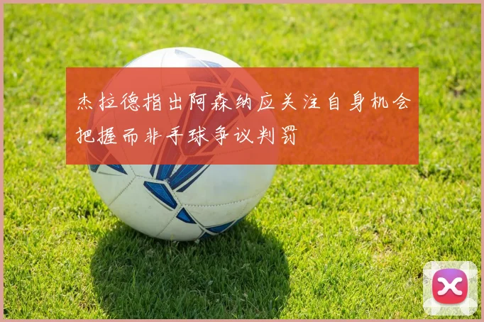 杰拉德指出阿森纳应关注自身机会把握而非手球争议判罚