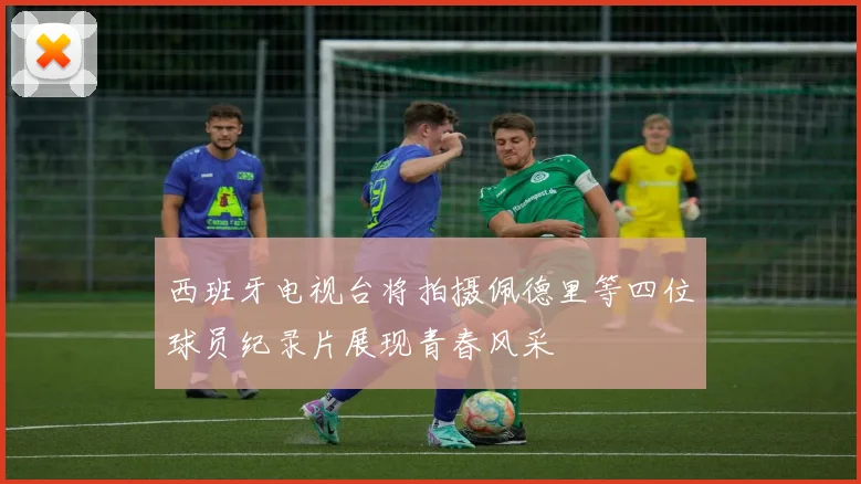 西班牙电视台将拍摄佩德里等四位球员纪录片展现青春风采
