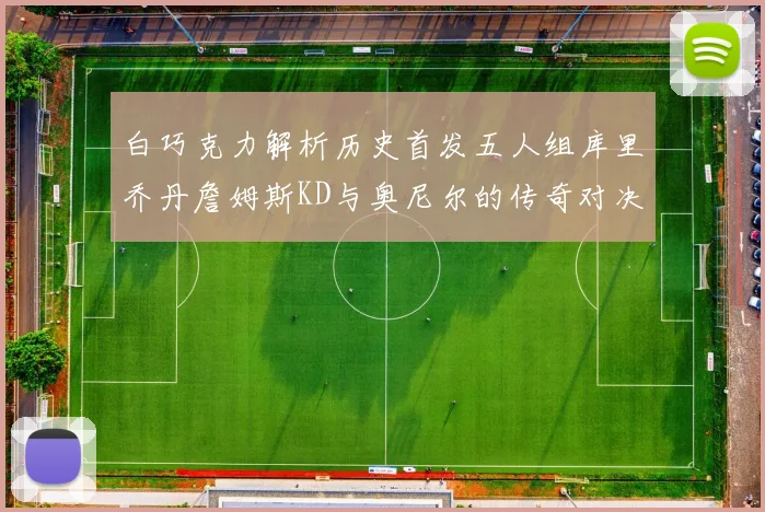 白巧克力解析历史首发五人组库里乔丹詹姆斯KD与奥尼尔的传奇对决与影响