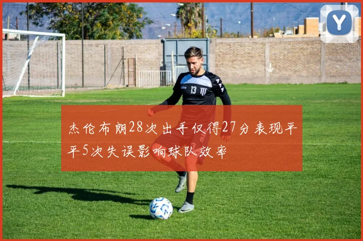 杰伦布朗28次出手仅得27分表现平平5次失误影响球队效率