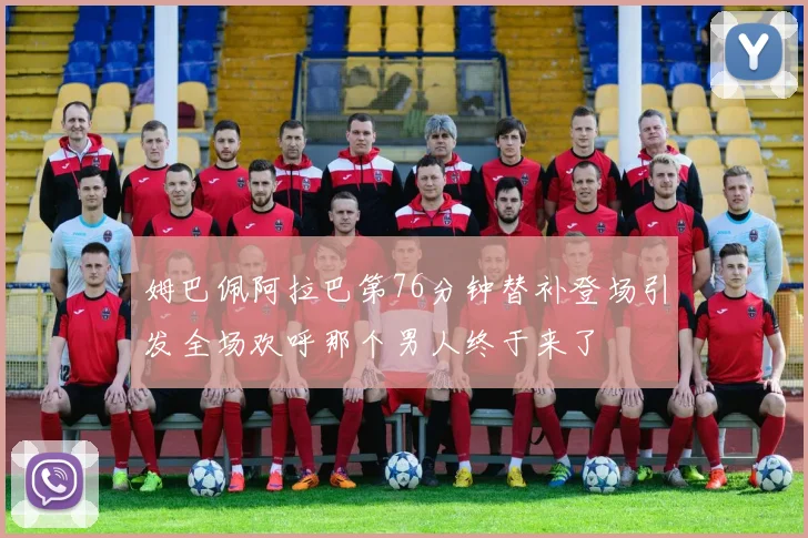 姆巴佩阿拉巴第76分钟替补登场引发全场欢呼那个男人终于来了