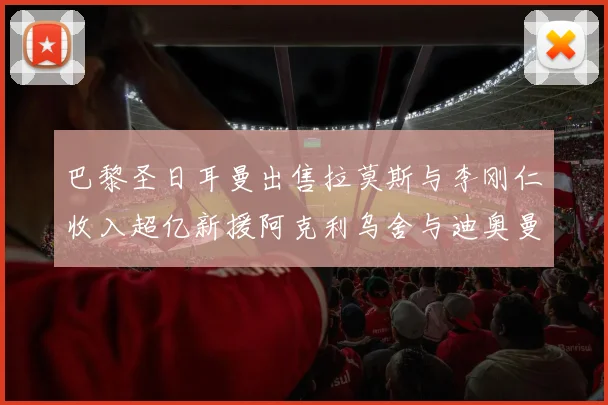巴黎圣日耳曼出售拉莫斯与李刚仁收入超亿新援阿克利乌舍与迪奥曼德即将加盟