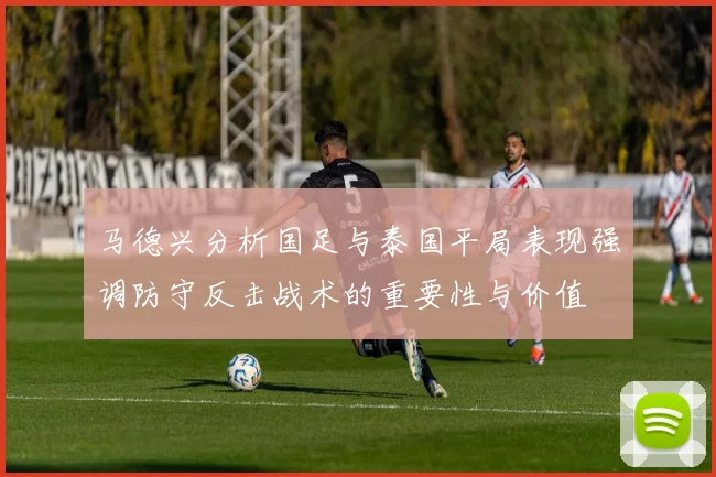 马德兴分析国足与泰国平局表现强调防守反击战术的重要性与价值