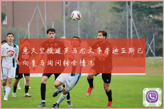 意天空报道罗马尤文争夺迪亚斯已向皇马询问转会情况
