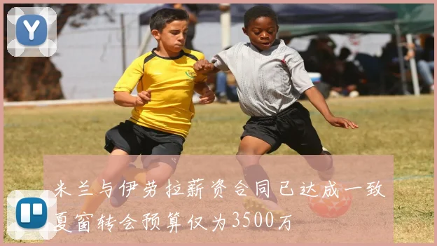 米兰与伊劳拉薪资合同已达成一致夏窗转会预算仅为3500万