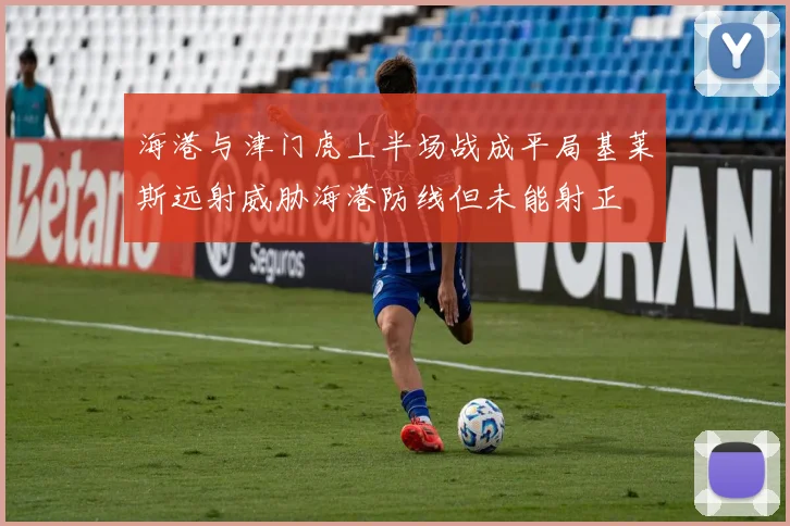 海港与津门虎上半场战成平局基莱斯远射威胁海港防线但未能射正