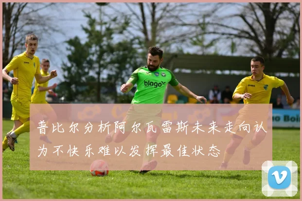 普比尔分析阿尔瓦雷斯未来走向认为不快乐难以发挥最佳状态