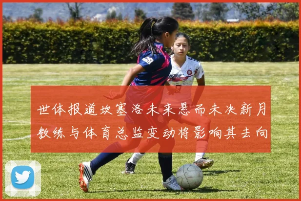 世体报道坎塞洛未来悬而未决新月教练与体育总监变动将影响其去向